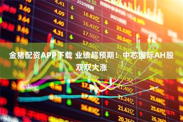 金猪配资APP下载 业绩超预期！中芯国际AH股双双大涨